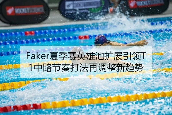 Faker夏季赛英雄池扩展引领T1中路节奏打法再调整新趋势