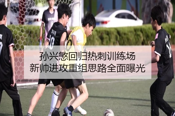 孙兴慜回归热刺训练场 新帅进攻重组思路全面曝光