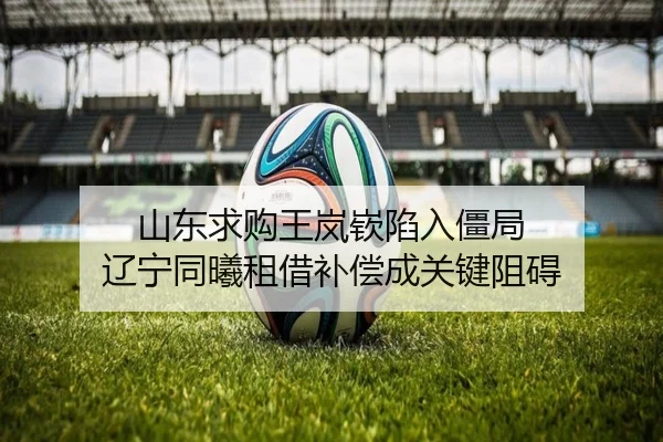 山东求购王岚嵚陷入僵局 辽宁同曦租借补偿成关键阻碍