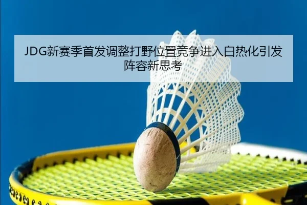 JDG新赛季首发调整打野位置竞争进入白热化引发阵容新思考