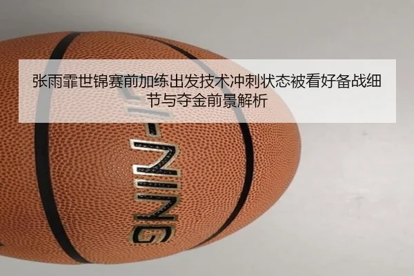 张雨霏世锦赛前加练出发技术冲刺状态被看好备战细节与夺金前景解析